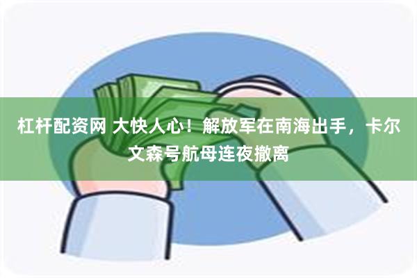 杠杆配资网 大快人心！解放军在南海出手，卡尔文森号航母连夜撤