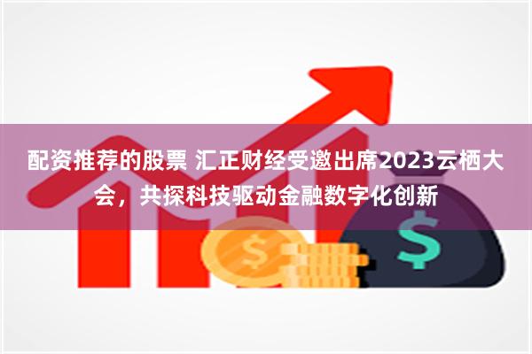 配资推荐的股票 汇正财经受邀出席2023云栖大会，共探科技驱