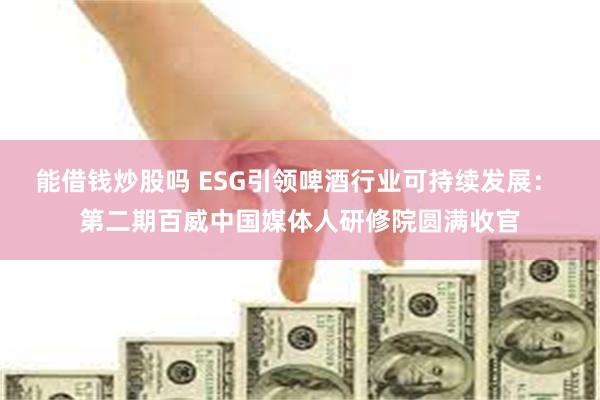 能借钱炒股吗 ESG引领啤酒行业可持续发展： 第二期百威中国