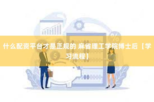 什么配资平台才是正规的 麻省理工学院博士后【学习流程】