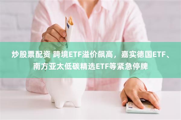 炒股票配资 跨境ETF溢价飙高，嘉实德国ETF、南方亚太低碳