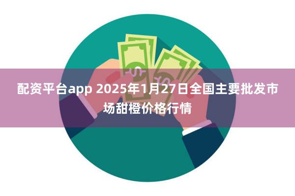 配资平台app 2025年1月27日全国主要批发市场甜橙价格