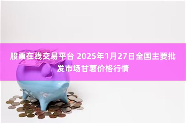 股票在线交易平台 2025年1月27日全国主要批发市场甘薯价