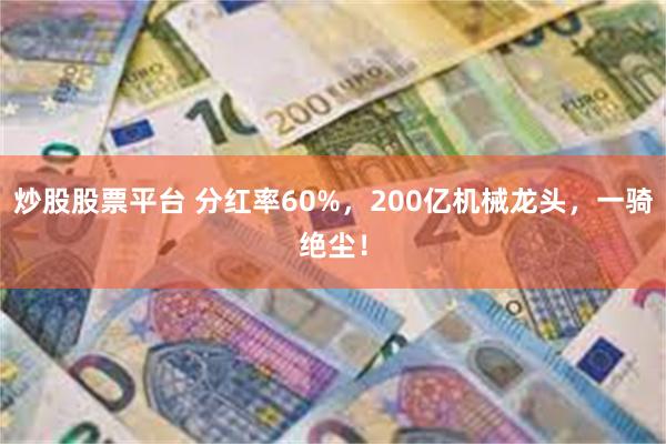 炒股股票平台 分红率60%，200亿机械龙头，一骑绝尘！