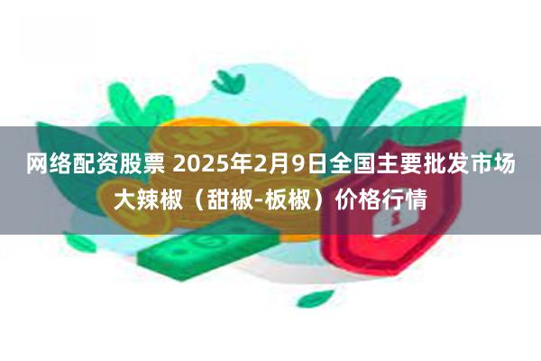 网络配资股票 2025年2月9日全国主要批发市场大辣椒（甜椒