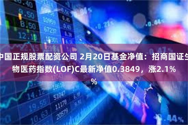 中国正规股票配资公司 2月20日基金净值：招商国证生物医药指