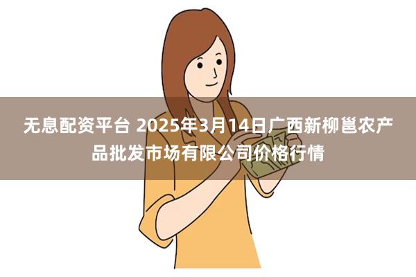 无息配资平台 2025年3月14日广西新柳邕农产品批发市场有