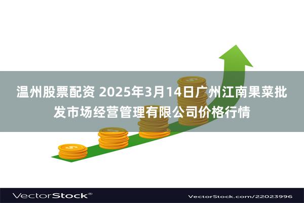 温州股票配资 2025年3月14日广州江南果菜批发市场经营管