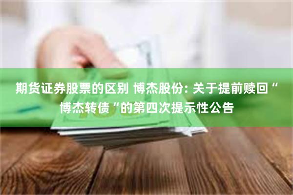 期货证券股票的区别 博杰股份: 关于提前赎回“博杰转债“的第