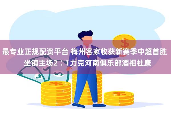 最专业正规配资平台 梅州客家收获新赛季中超首胜   坐镇主场