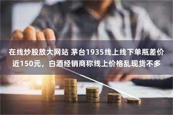 在线炒股放大网站 茅台1935线上线下单瓶差价近150元，白