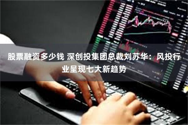 股票融资多少钱 深创投集团总裁刘苏华：风投行业呈现七大新趋势