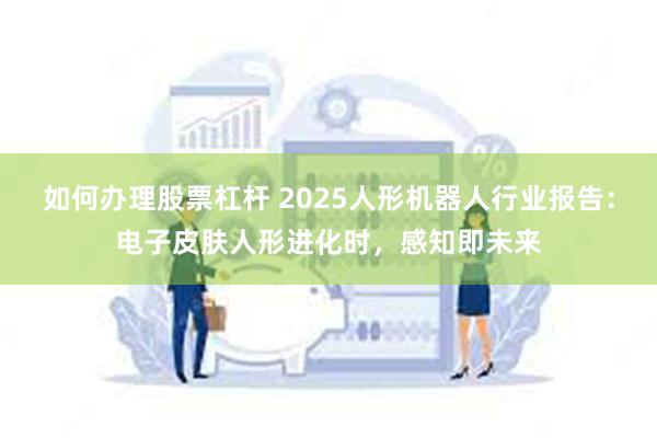 如何办理股票杠杆 2025人形机器人行业报告：电子皮肤人形进